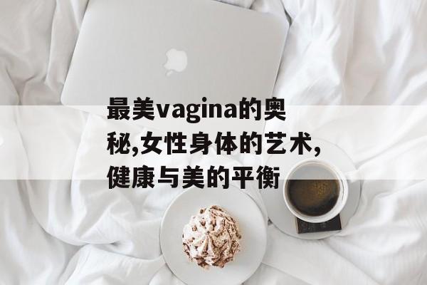 最美vagina的奥秘,女性身体的艺术,健康与美的平衡-第1张图片-