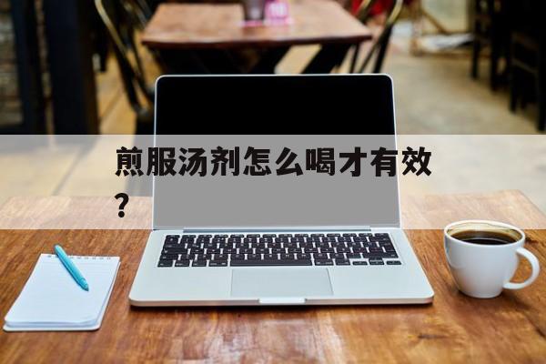 煎服汤剂怎么喝才有效？-第1张图片-