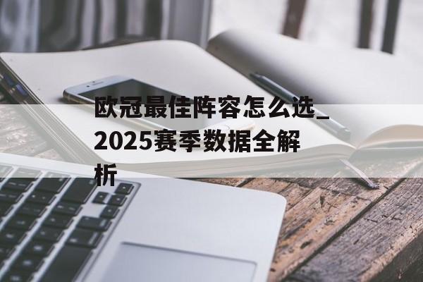 欧冠最佳阵容怎么选_2025赛季数据全解析-第1张图片-