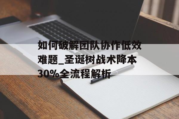 如何破解团队协作低效难题_圣诞树战术降本30%全流程解析-第1张图片-