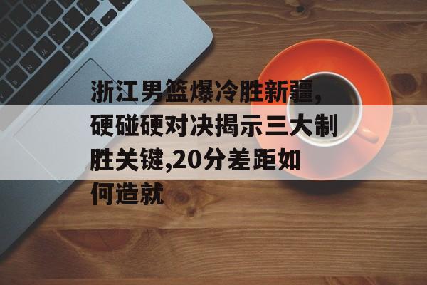 浙江男篮爆冷胜新疆,硬碰硬对决揭示三大制胜关键,20分差距如何造就-第1张图片-