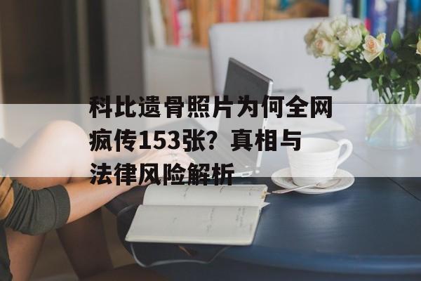 科比遗骨照片为何全网疯传153张？真相与法律风险解析-第1张图片-