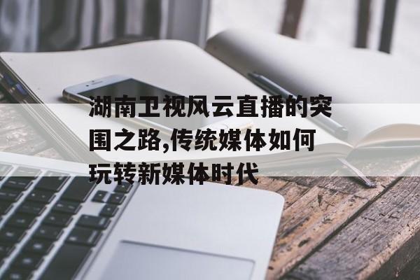 湖南卫视风云直播的突围之路,传统媒体如何玩转新媒体时代-第1张图片-