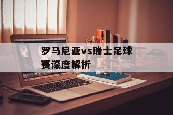罗马尼亚vs瑞士足球赛深度解析-第1张图片-