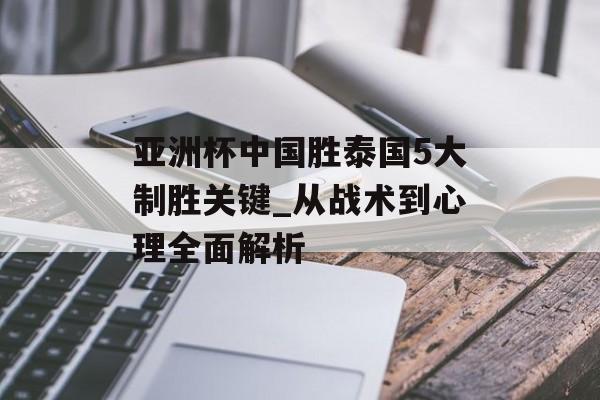 亚洲杯中国胜泰国5大制胜关键_从战术到心理全面解析-第1张图片-