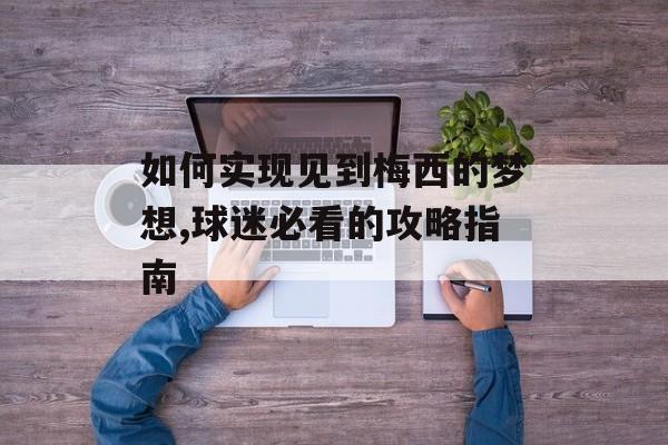 如何实现见到梅西的梦想,球迷必看的攻略指南-第1张图片-