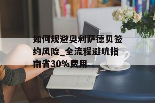 如何规避奥利萨德贝签约风险_全流程避坑指南省30%费用-第1张图片-