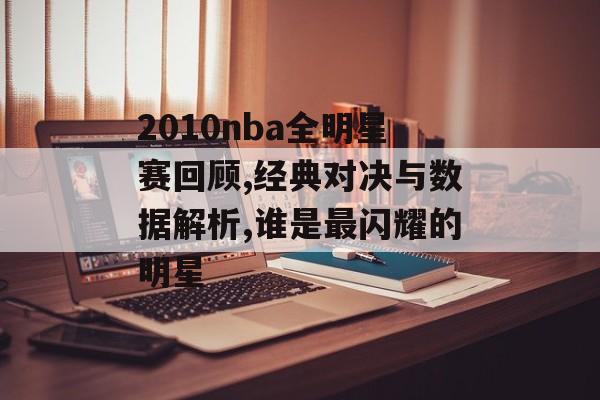 2010nba全明星赛回顾,经典对决与数据解析,谁是最闪耀的明星-第1张图片-