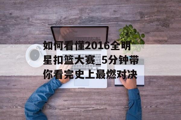 如何看懂2016全明星扣篮大赛_5分钟带你看完史上最燃对决-第1张图片-