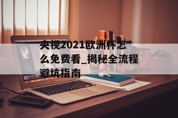 央视2021欧洲杯怎么免费看_揭秘全流程避坑指南-第1张图片-