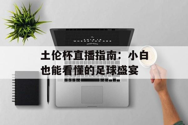 土伦杯直播指南：小白也能看懂的足球盛宴-第1张图片-