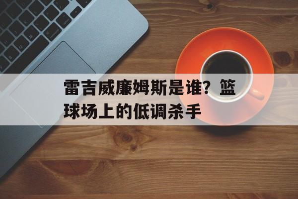 雷吉威廉姆斯是谁？篮球场上的低调杀手-第1张图片-