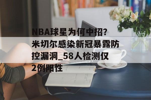 NBA球星为何中招？米切尔感染新冠暴露防控漏洞_58人检测仅2例阳性-第1张图片-