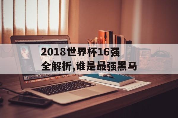 2018世界杯16强全解析,谁是最强黑马-第1张图片-