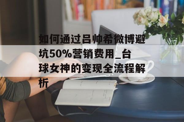 如何通过吕帅希微博避坑50%营销费用_台球女神的变现全流程解析-第1张图片-