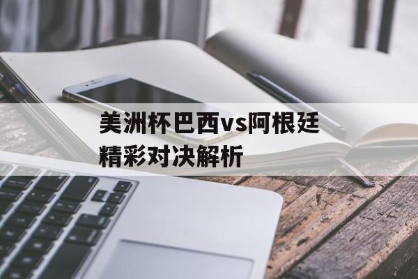 美洲杯巴西vs阿根廷精彩对决解析-第1张图片-