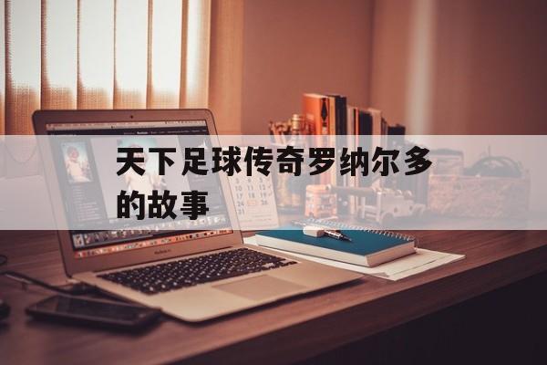 天下足球传奇罗纳尔多的故事-第1张图片- 天下足球传奇罗纳尔多的故事-第1张图片-