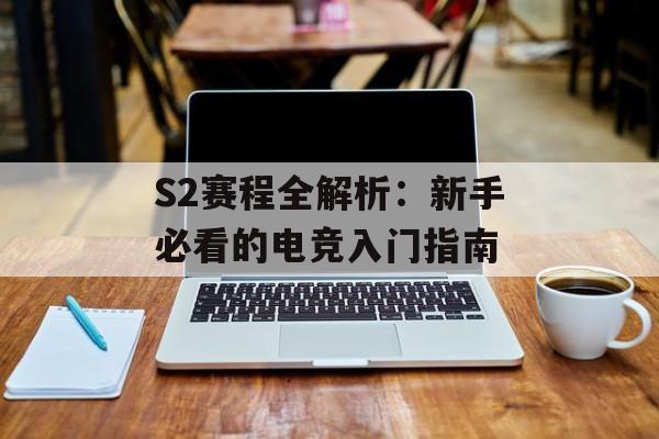 S2赛程全解析：新手必看的电竞入门指南-第1张图片-