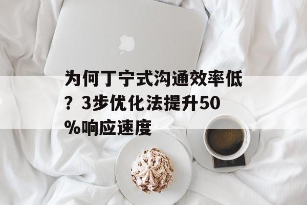 为何丁宁式沟通效率低？3步优化法提升50%响应速度-第1张图片-