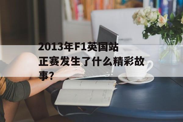 2013年F1英国站正赛发生了什么精彩故事？-第1张图片-