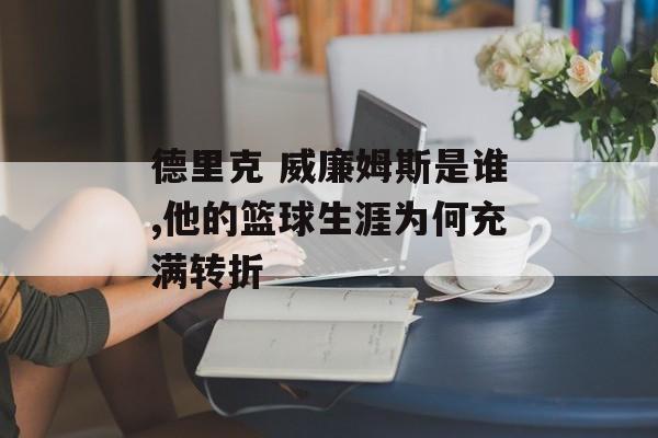 德里克 威廉姆斯是谁,他的篮球生涯为何充满转折-第1张图片-