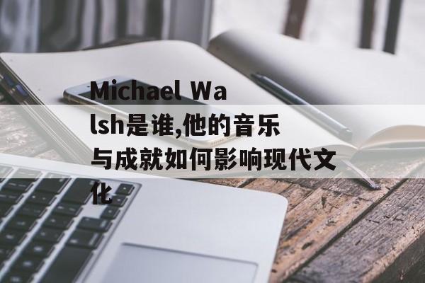 Michael Walsh是谁,他的音乐与成就如何影响现代文化-第1张图片-