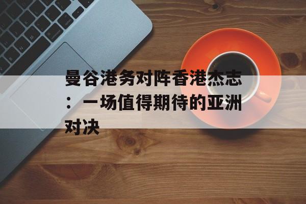 曼谷港务对阵香港杰志：一场值得期待的亚洲对决-第1张图片-