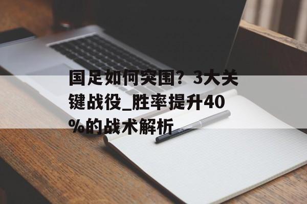 国足如何突围？3大关键战役_胜率提升40%的战术解析-第1张图片-