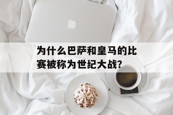 为什么巴萨和皇马的比赛被称为世纪大战？-第1张图片-