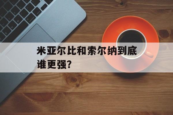 米亚尔比和索尔纳到底谁更强？-第1张图片-