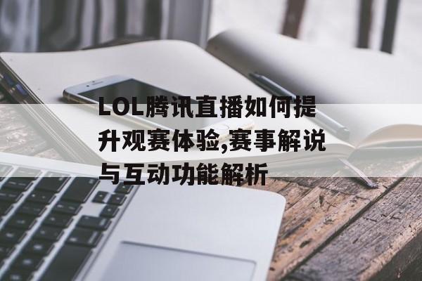 LOL腾讯直播如何提升观赛体验,赛事解说与互动功能解析-第1张图片-