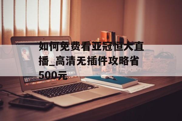 如何免费看亚冠恒大直播_高清无插件攻略省500元-第1张图片-
