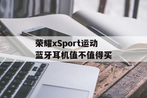 荣耀xSport运动蓝牙耳机值不值得买-第1张图片- 荣耀xSport运动蓝牙耳机值不值得买-第1张图片-