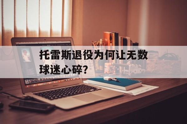 托雷斯退役为何让无数球迷心碎？-第1张图片-