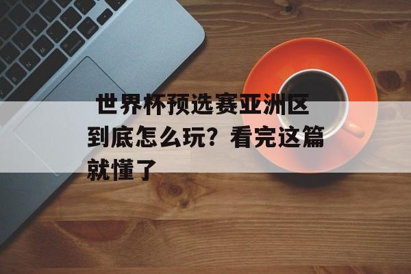  世界杯预选赛亚洲区到底怎么玩？看完这篇就懂了-第1张图片-