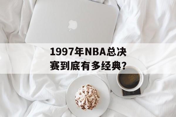 1997年NBA总决赛到底有多经典？-第1张图片-