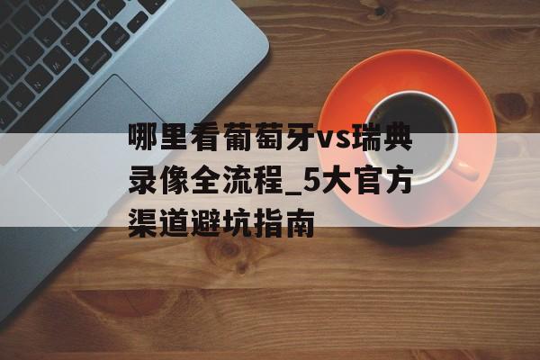 哪里看葡萄牙vs瑞典录像全流程_5大官方渠道避坑指南-第1张图片-
