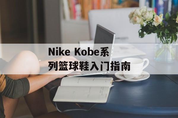 Nike Kobe系列篮球鞋入门指南-第1张图片-