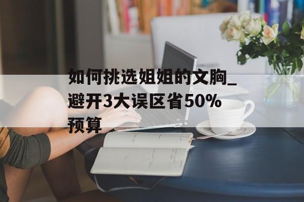 如何挑选姐姐的文胸_避开3大误区省50%预算-第1张图片-