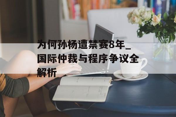 为何孙杨遭禁赛8年_国际仲裁与程序争议全解析-第1张图片-