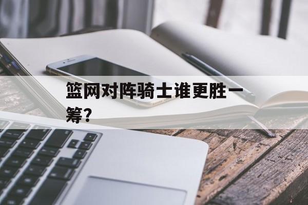 篮网对阵骑士谁更胜一筹？-第1张图片-