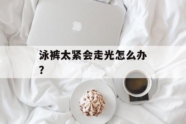 泳裤太紧会走光怎么办？-第1张图片-