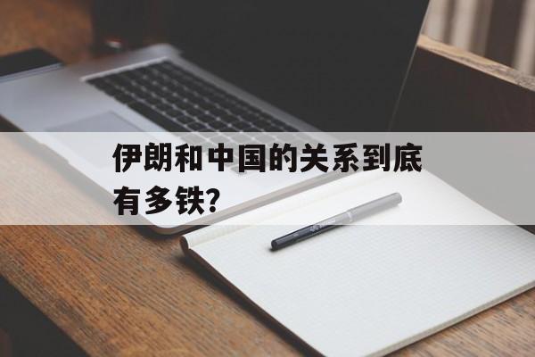 伊朗和中国的关系到底有多铁？-第1张图片-