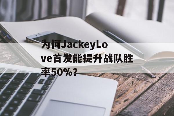 为何JackeyLove首发能提升战队胜率50%？-第1张图片-
