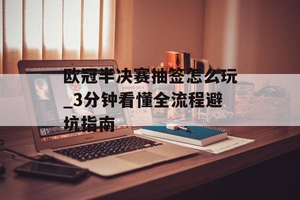 欧冠半决赛抽签怎么玩_3分钟看懂全流程避坑指南-第1张图片-