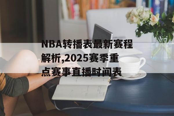 NBA转播表最新赛程解析,2025赛季重点赛事直播时间表-第1张图片-