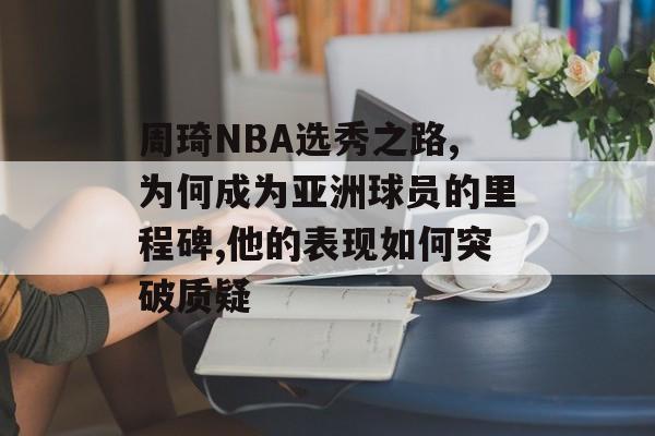 周琦NBA选秀之路,为何成为亚洲球员的里程碑,他的表现如何突破质疑-第1张图片-