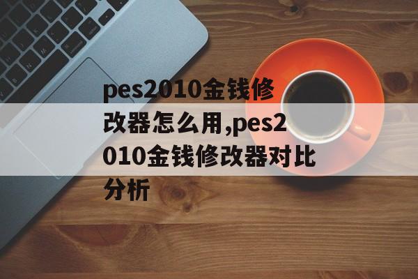 pes2010金钱修改器怎么用,pes2010金钱修改器对比分析-第1张图片-