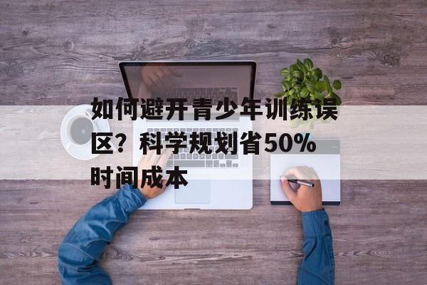 如何避开青少年训练误区？科学规划省50%时间成本-第1张图片-