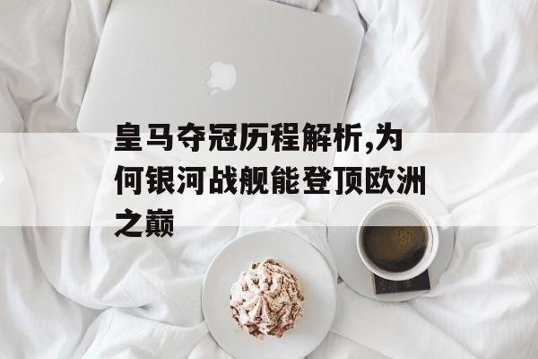 皇马夺冠历程解析,为何银河战舰能登顶欧洲之巅-第1张图片-